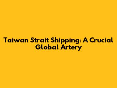 Taiwan Strait Shipping: A Crucial Global Artery