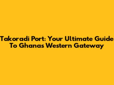 Takoradi Port: Your Ultimate Guide To Ghana's Western Gateway