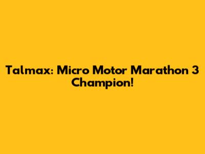 Talmax: Micro Motor Marathon 3 Champion!