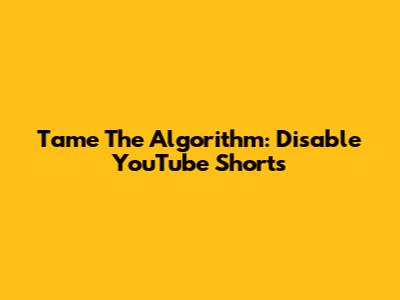 Tame The Algorithm: Disable YouTube Shorts