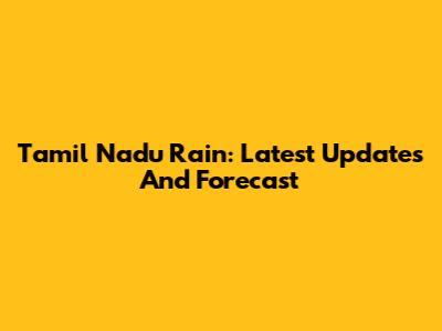 Tamil Nadu Rain: Latest Updates And Forecast