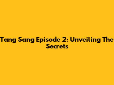 Tang Sang Episode 2: Unveiling The Secrets