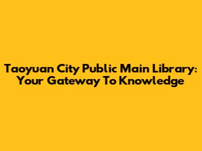 Taoyuan City Public Main Library: Your Gateway To Knowledge