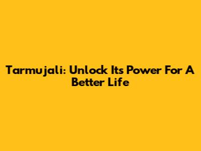 Tarmujali: Unlock Its Power For A Better Life