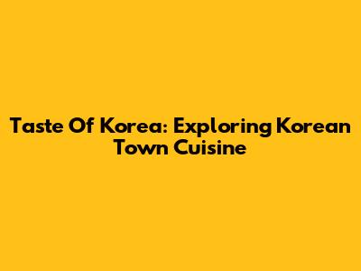 Taste Of Korea: Exploring Korean Town Cuisine