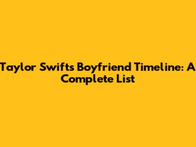 Taylor Swift's Boyfriend Timeline: A Complete List
