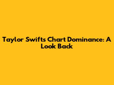 Taylor Swift's Chart Dominance: A Look Back