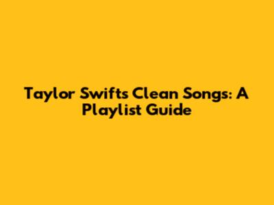 Taylor Swift's Clean Songs: A Playlist Guide