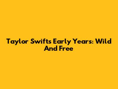 Taylor Swift's Early Years: Wild And Free