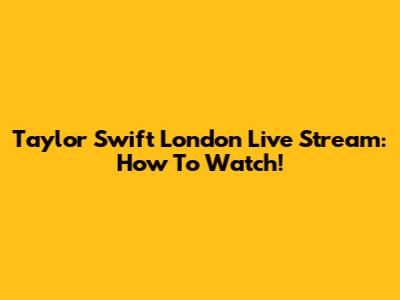 Taylor Swift London Live Stream: How To Watch!