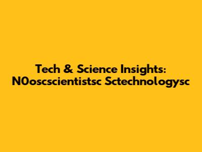 Tech & Science Insights: N0oscscientistsc Sctechnologysc
