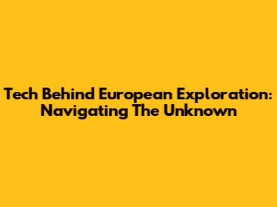 Tech Behind European Exploration: Navigating The Unknown