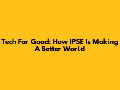 Tech For Good: How IPSE Is Making A Better World