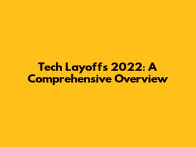 Tech Layoffs 2022: A Comprehensive Overview