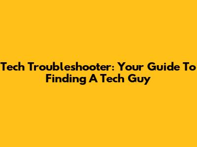 Tech Troubleshooter: Your Guide To Finding A Tech Guy