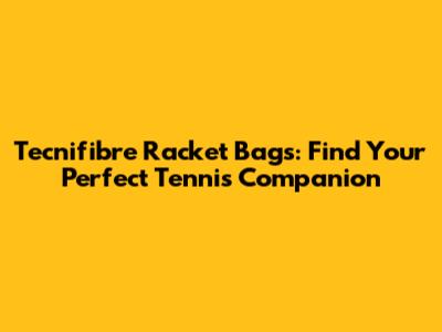 Tecnifibre Racket Bags: Find Your Perfect Tennis Companion