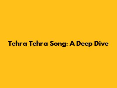 Tehra Tehra Song: A Deep Dive