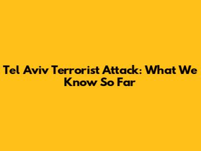Tel Aviv Terrorist Attack: What We Know So Far