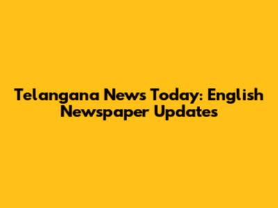 Telangana News Today: English Newspaper Updates