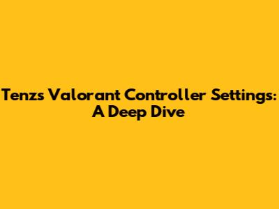 Tenz's Valorant Controller Settings: A Deep Dive