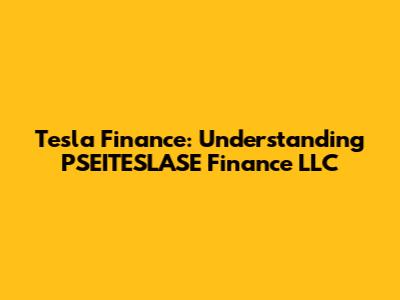 Tesla Finance: Understanding PSEITESLASE Finance LLC