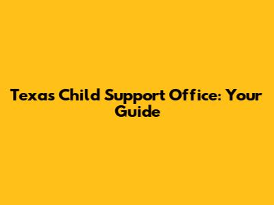 Texas Child Support Office: Your Guide