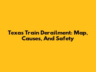 Texas Train Derailment: Map, Causes, And Safety