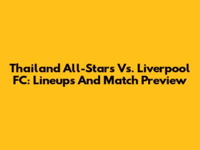 Thailand All-Stars Vs. Liverpool FC: Lineups And Match Preview
