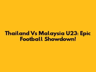 Thailand Vs Malaysia U23: Epic Football Showdown!
