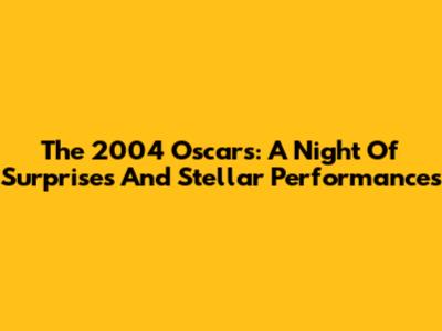 The 2004 Oscars: A Night Of Surprises And Stellar Performances