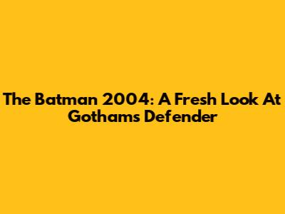 The Batman 2004: A Fresh Look At Gotham's Defender