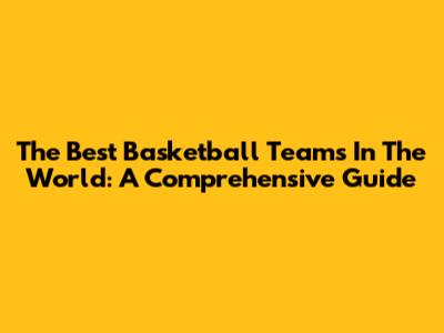 The Best Basketball Teams In The World: A Comprehensive Guide