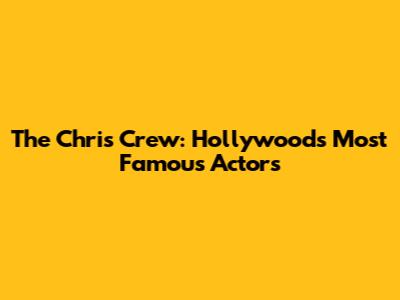 The Chris Crew: Hollywood's Most Famous Actors
