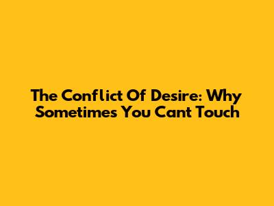 The Conflict Of Desire: Why Sometimes You Can't Touch