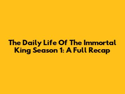 The Daily Life Of The Immortal King Season 1: A Full Recap