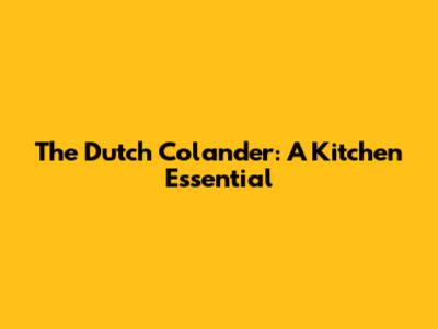 The Dutch Colander: A Kitchen Essential