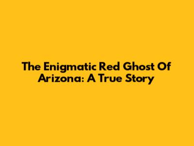 The Enigmatic Red Ghost Of Arizona: A True Story