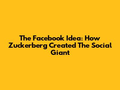 The Facebook Idea: How Zuckerberg Created The Social Giant