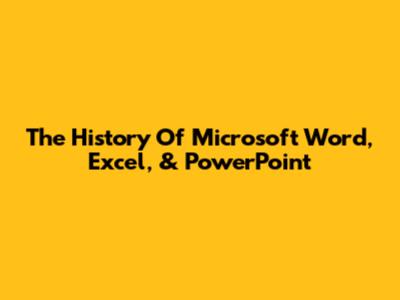 The History Of Microsoft Word, Excel, & PowerPoint