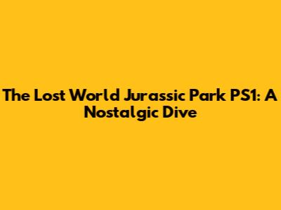 The Lost World Jurassic Park PS1: A Nostalgic Dive