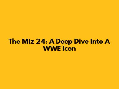 The Miz 24: A Deep Dive Into A WWE Icon