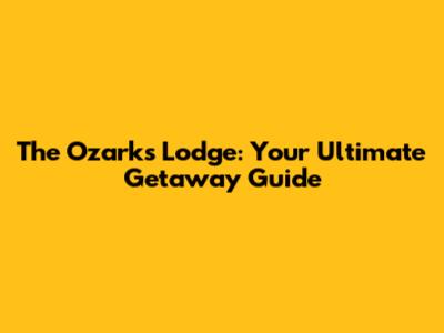 The Ozarks Lodge: Your Ultimate Getaway Guide