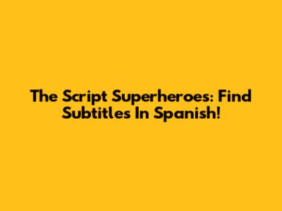 The Script Superheroes: Find Subtitles In Spanish!