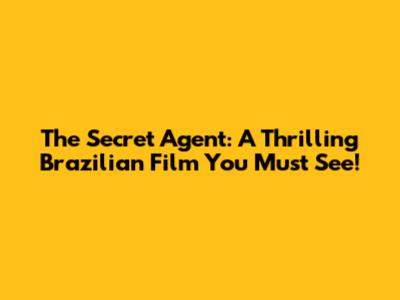 The Secret Agent: A Thrilling Brazilian Film You Must See!