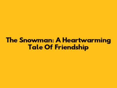 The Snowman: A Heartwarming Tale Of Friendship