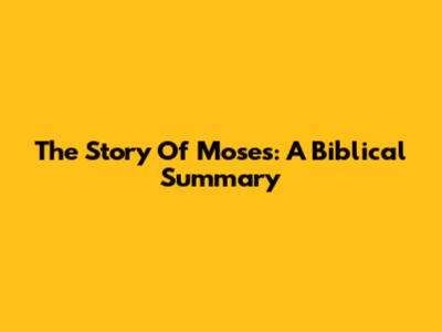 The Story Of Moses: A Biblical Summary