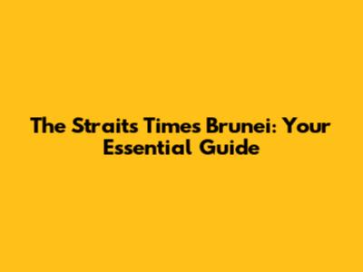 The Straits Times Brunei: Your Essential Guide
