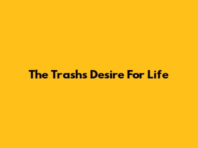 The Trash's Desire For Life
