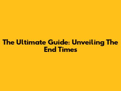 The Ultimate Guide: Unveiling The End Times
