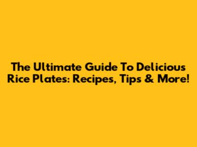The Ultimate Guide To Delicious Rice Plates: Recipes, Tips & More!